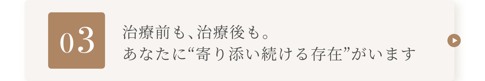 03 治療前も、治療後も。あなたに「寄り添い続ける存在」がいます